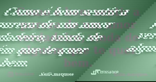 Como é bom sentir a pureza de um amor verdadeiro, vinda de alguém que te quer bem.... Frase de keila marques..