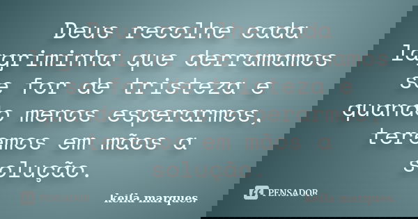 Deus recolhe cada lagriminha que derramamos se for de tristeza e quando menos esperarmos, teremos em mãos a solução.... Frase de Keila Marques..