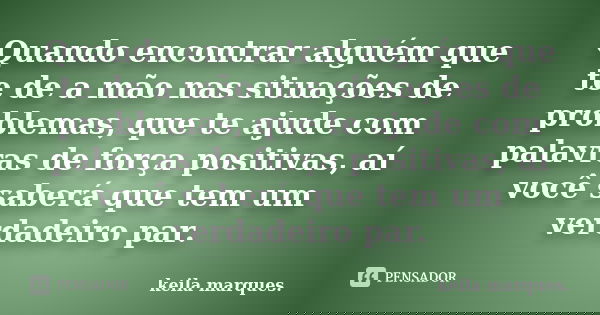 Quando encontrar alguém que te de a mão nas situações de problemas, que te ajude com palavras de força positivas, aí você saberá que tem um verdadeiro par.... Frase de keila marques.