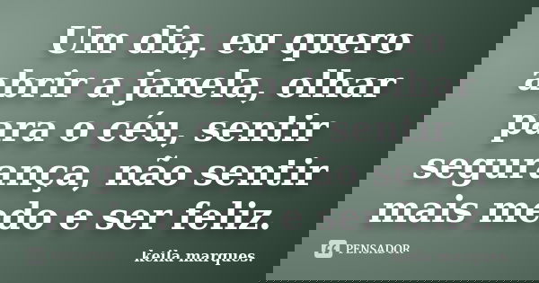 Um dia, eu quero abrir a janela, olhar para o céu, sentir segurança, não sentir mais medo e ser feliz.... Frase de keila marques..