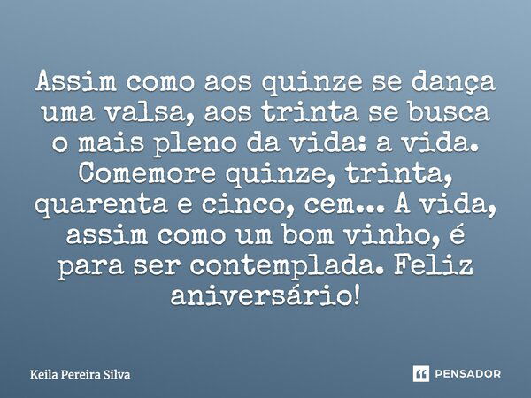 Assim como aos quinze se dança uma valsa, aos trinta se busca o mais pleno da vida: a vida. Comemore quinze, trinta, quarenta e cinco, cem... A vida, assim como... Frase de keila Pereira Silva.