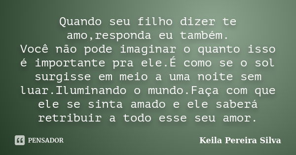 Quando seu filho dizer te amo,responda eu também. Você não pode imaginar o quanto isso é importante pra ele.É como se o sol surgisse em meio a uma noite sem lua... Frase de Keila Pereira Silva.