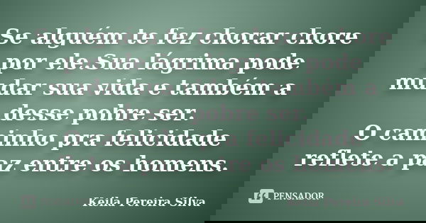 Se alguém te fez chorar chore por ele.Sua lágrima pode mudar sua vida e também a desse pobre ser. O caminho pra felicidade reflete a paz entre os homens.... Frase de Keila Pereira Silva.