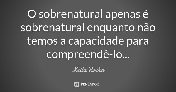 O sobrenatural apenas é sobrenatural enquanto não temos a capacidade para compreendê-lo...... Frase de Keila Rocha.