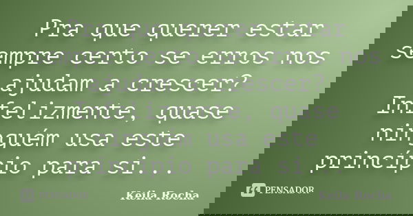 Pra que querer estar sempre certo se erros nos ajudam a crescer? Infelizmente, quase ninguém usa este princípio para si...... Frase de Keila Rocha.