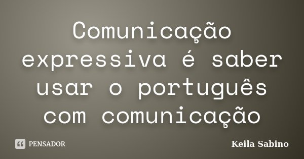 Comunicação expressiva é saber usar o português com comunicação... Frase de Keila Sabino.