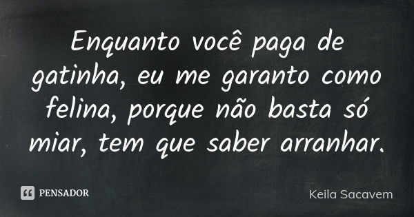 Enquanto você paga de gatinha, eu me garanto como felina, porque não basta só miar, tem que saber arranhar.... Frase de Keila Sacavem.