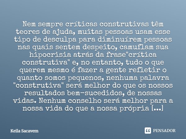 Nem sempre críticas construtivas têm teores de ajuda, muitas pessoas usam esse tipo de desculpa para diminuírem pessoas nas quais sentem despeito, camuflam sua ... Frase de Keila Sacavem.