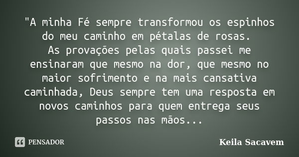 "A minha Fé sempre transformou os espinhos do meu caminho em pétalas de rosas. As provações pelas quais passei me ensinaram que mesmo na dor, que mesmo no ... Frase de Keila Sacavem.