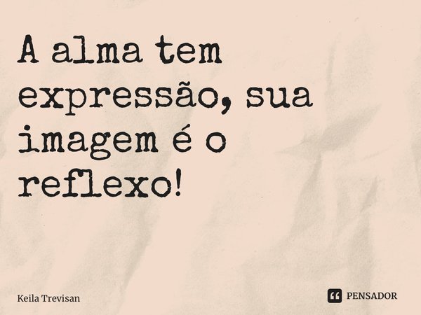 A alma tem expressão, sua imagem é o reflexo! ⁠... Frase de Keila Trevisan.
