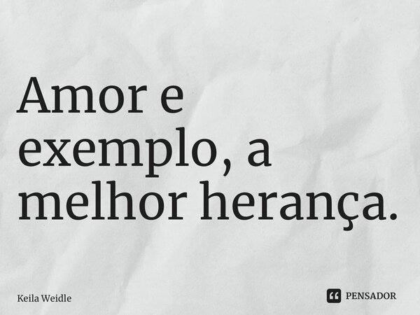 ⁠Amor e exemplo, a melhor herança.... Frase de Keila Weidle.