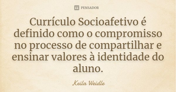 Currículo Socioafetivo é definido como o compromisso no processo de compartilhar e ensinar valores à identidade do aluno.... Frase de Keila Weidle.