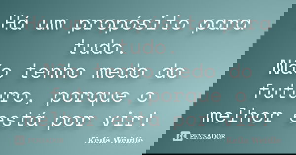 Há um propósito para tudo. Não tenho medo do futuro, porque o melhor está por vir!... Frase de Keila Weidle.