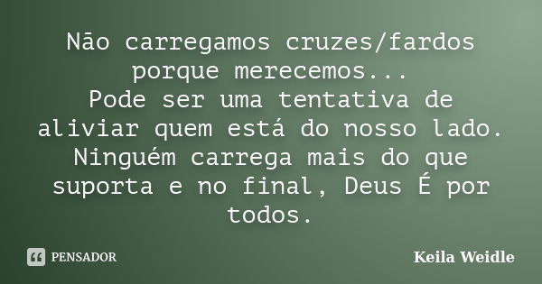 Não carregamos cruzes/fardos porque merecemos... Pode ser uma tentativa de aliviar quem está do nosso lado. Ninguém carrega mais do que suporta e no final, Deus... Frase de Keila Weidle.