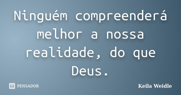 Ninguém compreenderá melhor a nossa realidade, do que Deus.... Frase de Keila Weidle.