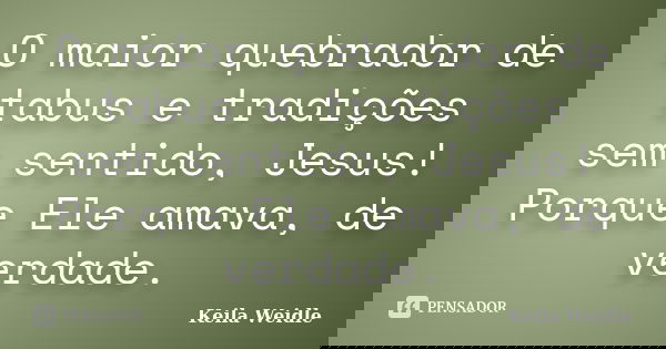 O maior quebrador de tabus e tradições sem sentido, Jesus! Porque Ele amava, de verdade.... Frase de Keila Weidle.