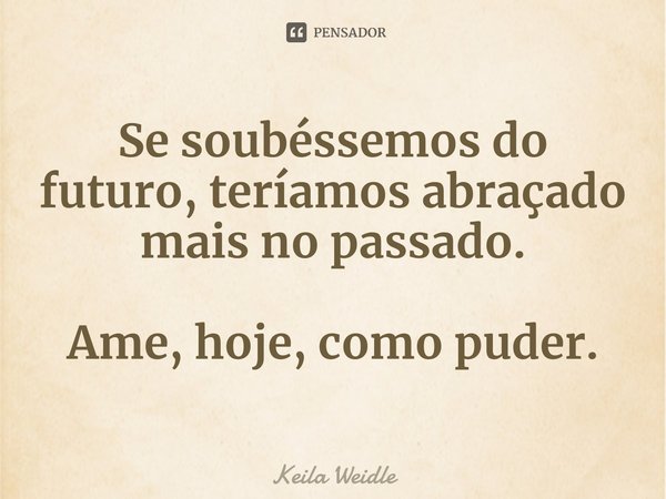 ⁠Se soubéssemos do futuro, teríamos abraçado mais no passado. Ame, hoje, como puder.... Frase de Keila Weidle.