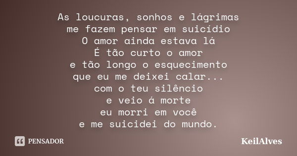 As loucuras, sonhos e lágrimas me fazem pensar em suicídio O amor ainda estava lá É tão curto o amor e tão longo o esquecimento que eu me deixei calar... com o ... Frase de KeilAlves.