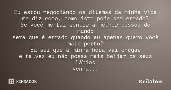 Eu estou negociando os dilemas da minha vida me diz como, como isto pode ser errado? Se você me faz sentir a melhor pessoa do mundo será que é errado quando eu ... Frase de KeilAlves.