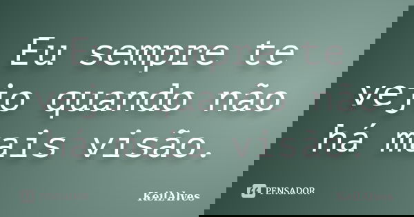Eu sempre te vejo quando não há mais visão.... Frase de KeilAlves.