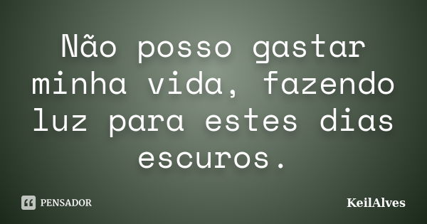 Não posso gastar minha vida, fazendo luz para estes dias escuros.... Frase de KeilAlves.