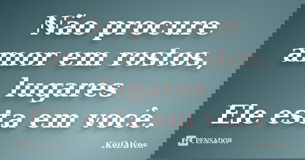 Não procure amor em rostos, lugares Ele esta em você.... Frase de KeilAlves.