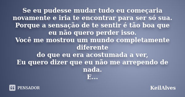 Se eu pudesse mudar tudo eu começaria novamente e iria te encontrar para ser só sua. Porque a sensação de te sentir é tão boa que eu não quero perder isso. Você... Frase de KeilAlves.