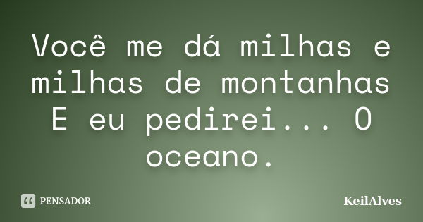 Você me dá milhas e milhas de montanhas E eu pedirei... O oceano.... Frase de KeilAlves.