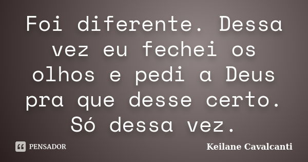 Foi diferente. Dessa vez eu fechei os olhos e pedi a Deus pra que desse certo. Só dessa vez.... Frase de Keilane Cavalcanti.