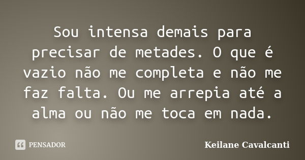 Sou intensa demais para precisar de metades. O que é vazio não me completa e não me faz falta. Ou me arrepia até a alma ou não me toca em nada.... Frase de Keilane Cavalcanti.