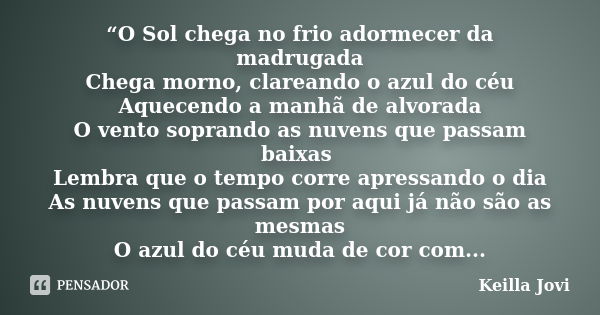 “O Sol chega no frio adormecer da madrugada Chega morno, clareando o azul do céu Aquecendo a manhã de alvorada O vento soprando as nuvens que passam baixas Lemb... Frase de Keilla Jovi.