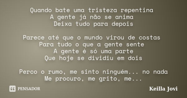 Quando bate uma tristeza repentina A gente já não se anima Deixa tudo para depois Parece até que o mundo virou de costas Para tudo o que a gente sente A gente é... Frase de Keilla Jovi.