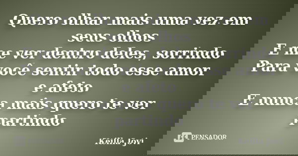 Quero olhar mais uma vez em seus olhos E me ver dentro deles, sorrindo Para você sentir todo esse amor e afeto E nunca mais quero te ver partindo... Frase de Keilla Jovi.
