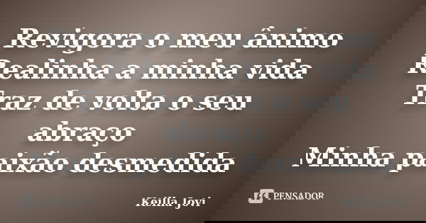 Revigora o meu ânimo Realinha a minha vida Traz de volta o seu abraço Minha paixão desmedida... Frase de Keilla Jovi.
