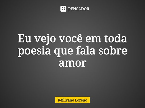 Eu vejo você em toda poesia que fala sobre amor⁠... Frase de Keillyane Loreno.