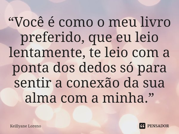 ⁠“Você é como o meu livro preferido, que eu leio lentamente, te leio com a ponta dos dedos só para sentir a conexão da sua alma com a minha.”... Frase de Keillyane Loreno.