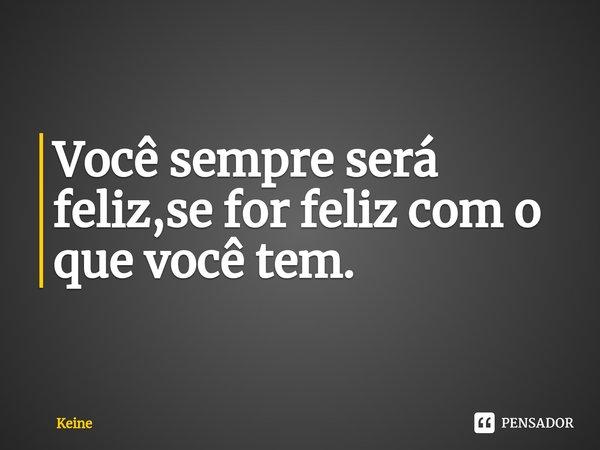 ⁠Você sempre será feliz,se for feliz com o que você tem.... Frase de Keine.