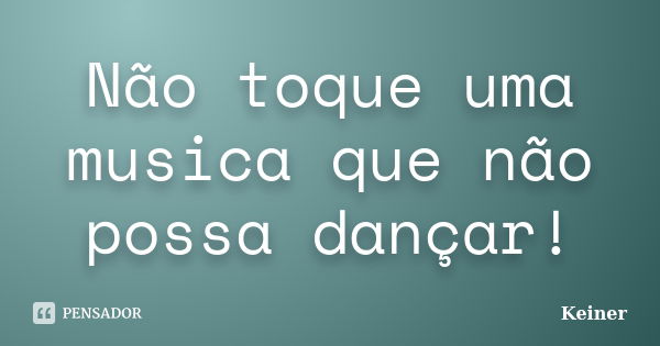 Não toque uma musica que não possa dançar!... Frase de Keiner.