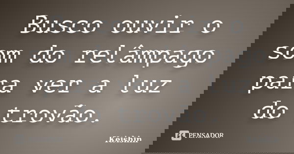 Busco ouvir o som do relâmpago para ver a luz do trovão.... Frase de Keishin.