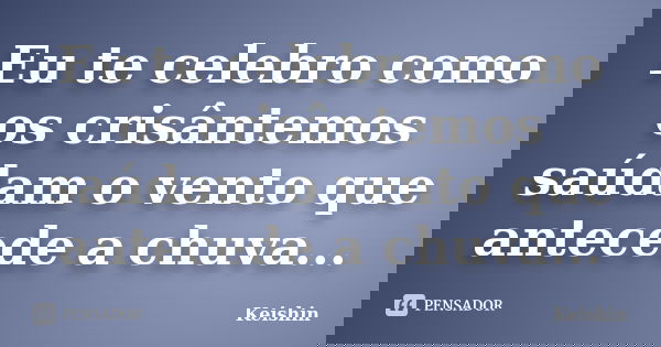 Eu te celebro como os crisântemos saúdam o vento que antecede a chuva...... Frase de Keishin.