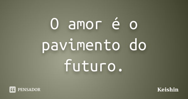 O amor é o pavimento do futuro.... Frase de Keishin.