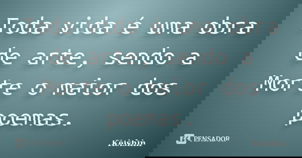 Toda vida é uma obra de arte, sendo a Morte o maior dos poemas.... Frase de Keishin.
