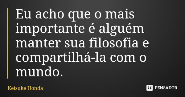Eu acho que o mais importante é alguém manter sua filosofia e compartilhá-la com o mundo.... Frase de Keisuke Honda.