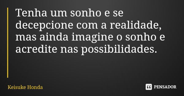 Tenha um sonho e se decepcione com a realidade, mas ainda imagine o sonho e acredite nas possibilidades.... Frase de Keisuke Honda.