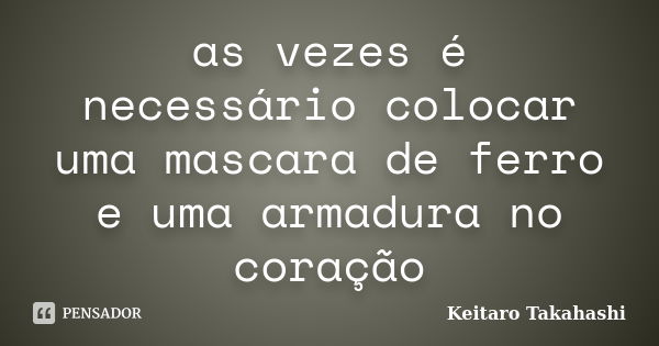 as vezes é necessário colocar uma mascara de ferro e uma armadura no coração... Frase de Keitaro Takahashi.