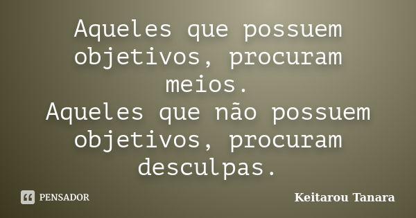 Aqueles que possuem objetivos, procuram meios. Aqueles que não possuem objetivos, procuram desculpas.... Frase de Keitarou Tanara.