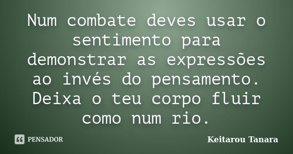 Num combate deves usar o sentimento para demonstrar as expressões ao invés do pensamento. Deixa o teu corpo fluir como num rio.... Frase de Keitarou Tanara.