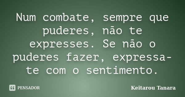 Num combate, sempre que puderes, não te expresses. Se não o puderes fazer, expressa-te com o sentimento.... Frase de Keitarou Tanara.