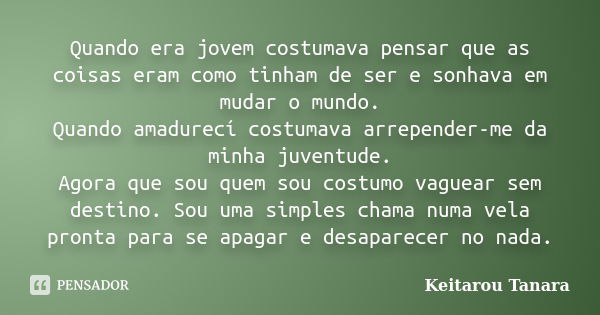 Quando era jovem costumava pensar que as coisas eram como tinham de ser e sonhava em mudar o mundo. Quando amadurecí costumava arrepender-me da minha juventude.... Frase de Keitarou Tanara.