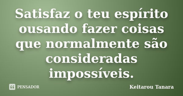 Satisfaz o teu espírito ousando fazer coisas que normalmente são consideradas impossíveis.... Frase de Keitarou Tanara.